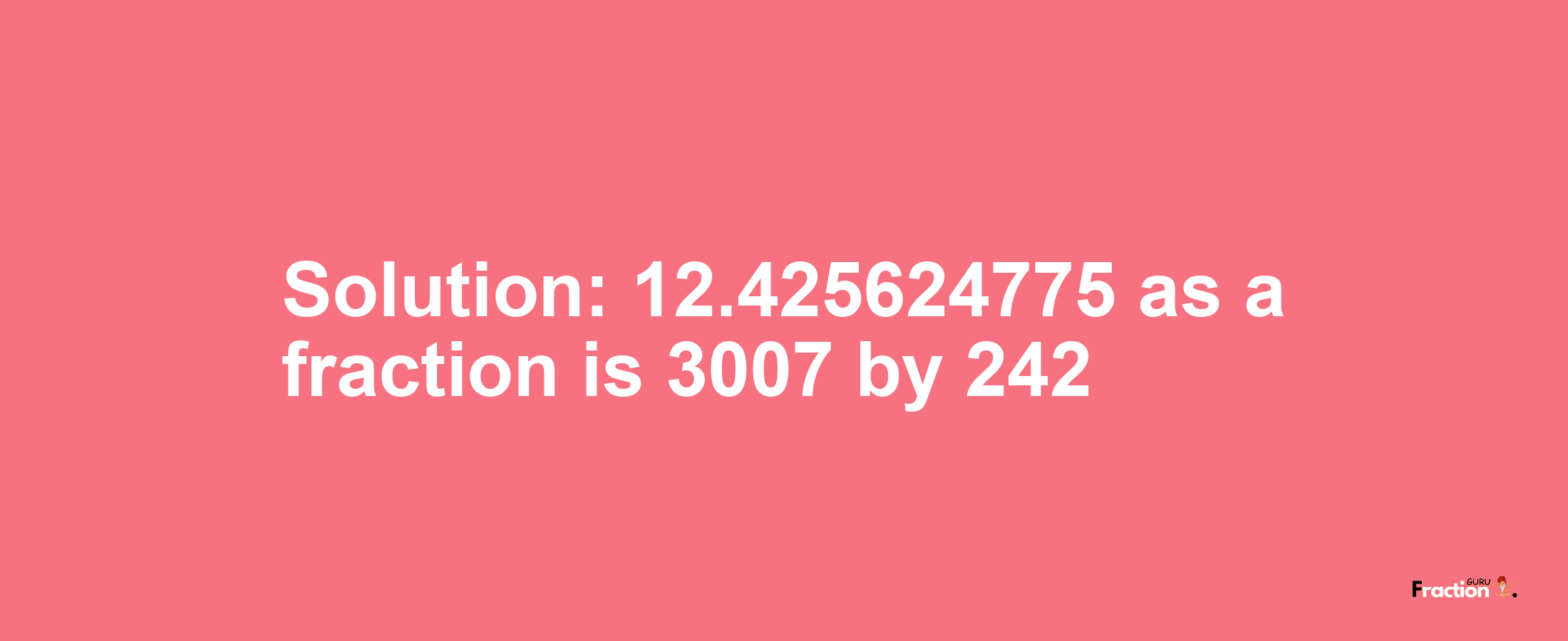 Solution:12.425624775 as a fraction is 3007/242